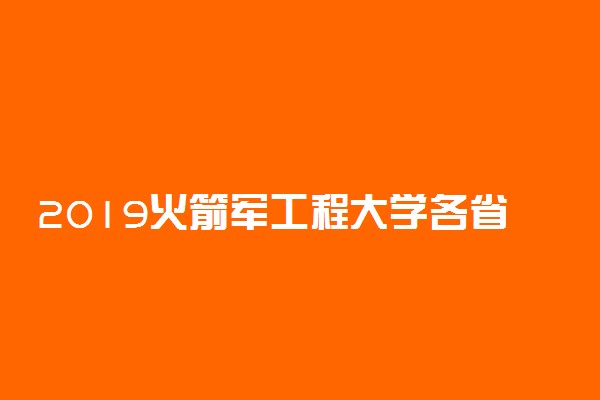 2019火箭军工程大学各省录取分数线