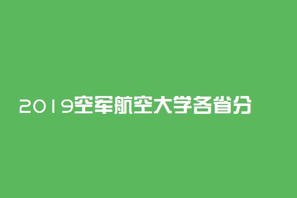 2019空军航空大学各省分数线汇总