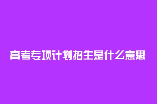 高考专项计划招生是什么意思