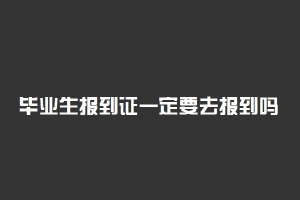 毕业生报到证一定要去报到吗