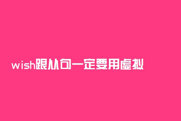 wish跟从句一定要用虚拟吗