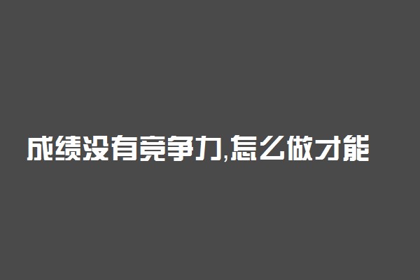 成绩没有竞争力，怎么做才能不被挤下车！