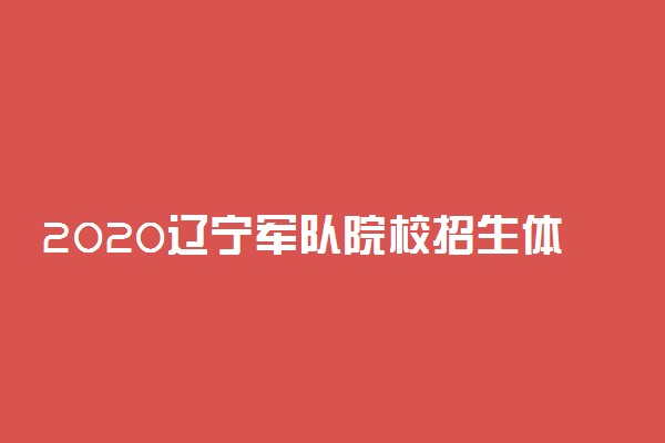 2020辽宁军队院校招生体检须知