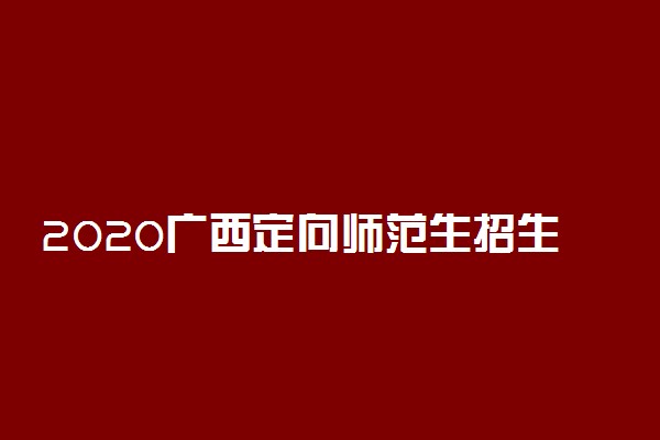 2020广西定向师范生招生计划和人数