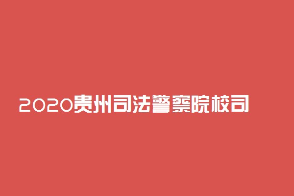 2020贵州司法警察院校司法行政警察类专业体检面试时间