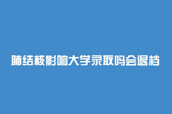 肺结核影响大学录取吗会退档吗