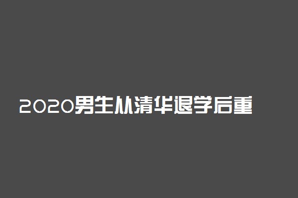 2020男生从清华退学后重读考699分 你有勇气重来一遍吗