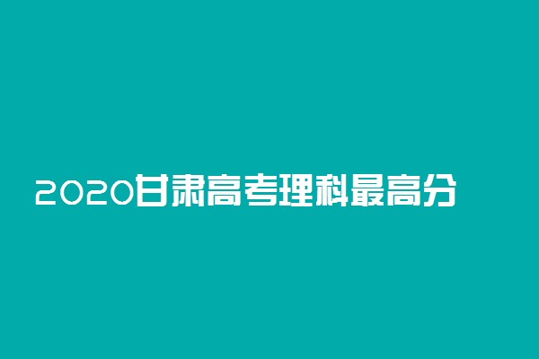 2020甘肃高考理科最高分是多少