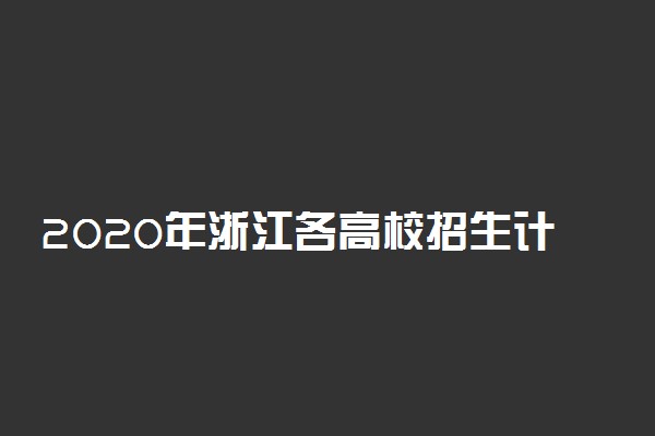2020年浙江各高校招生计划汇总