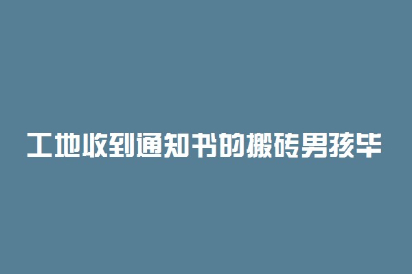 工地收到通知书的搬砖男孩毕业了 知识改变命运