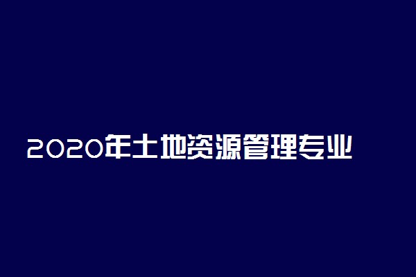 2020年土地资源管理专业大学排行榜