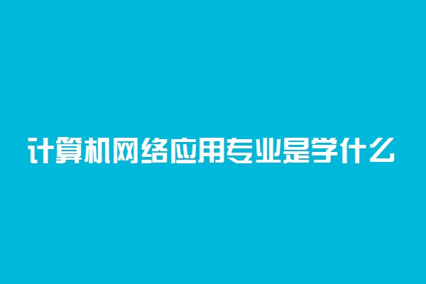 计算机网络应用专业是学什么的 就业怎么样