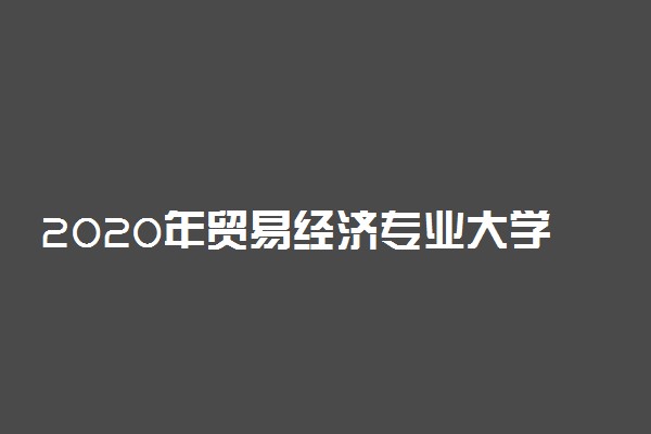 2020年贸易经济专业大学排行榜