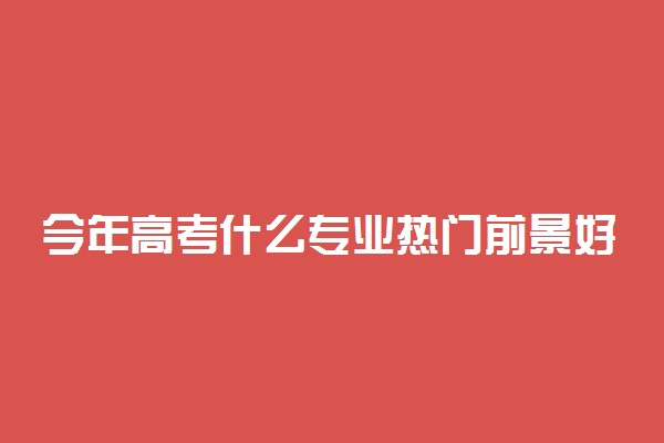 今年高考什么专业热门前景好