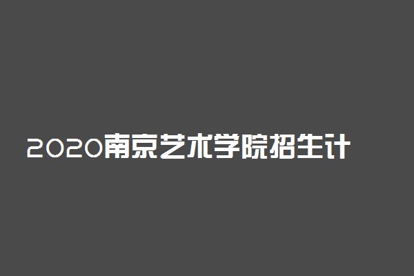 2020南京艺术学院招生计划及人数