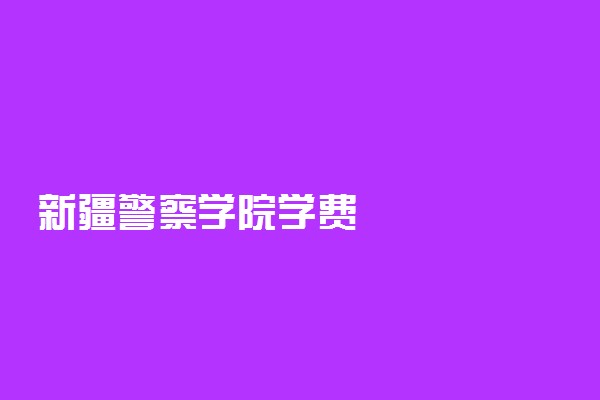 新疆警察学院学费