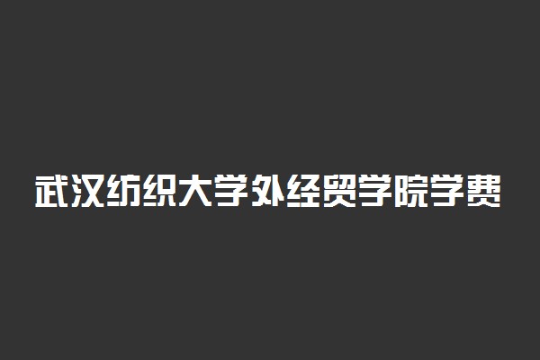 武汉纺织大学外经贸学院学费