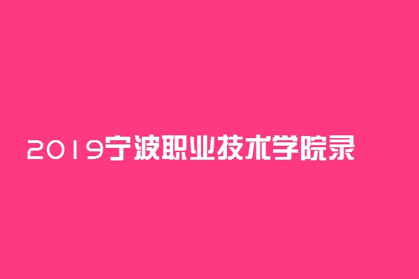 2019宁波职业技术学院录取分数线一览表