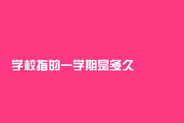 学校指的一学期是多久