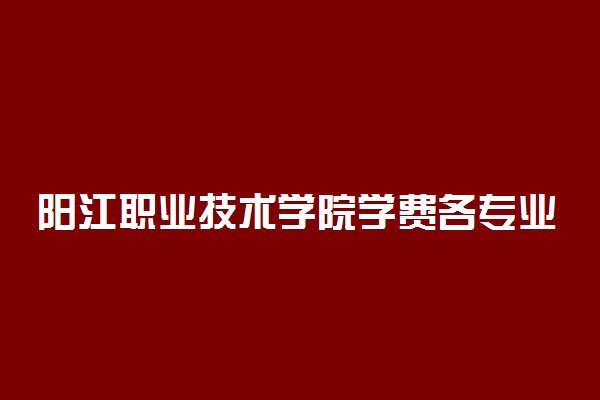 阳江职业技术学院学费各专业收费标准