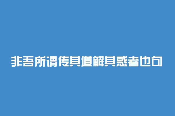 非吾所谓传其道解其惑者也句式