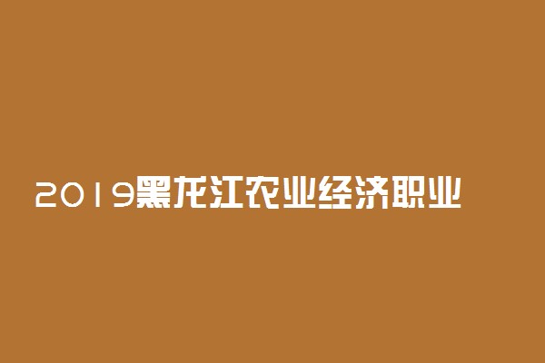 2019黑龙江农业经济职业学院录取分数线一览表