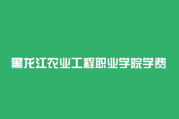 黑龙江农业工程职业学院学费