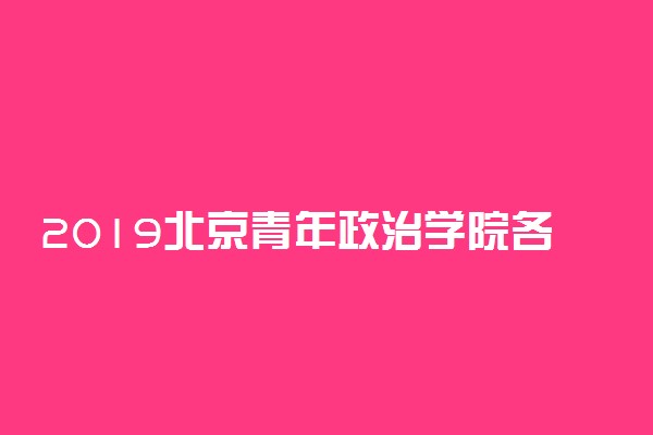 2019北京青年政治学院各省录取分数线是多少