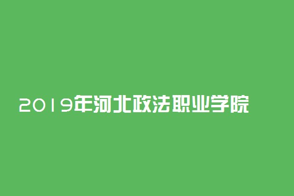 2019年河北政法职业学院录取分数线一览表