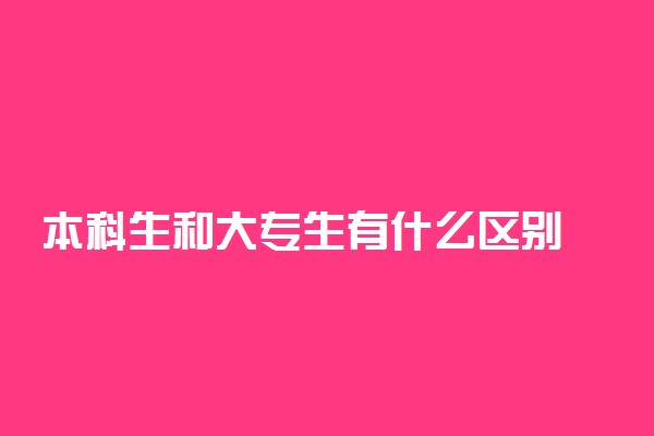 本科生和大专生有什么区别