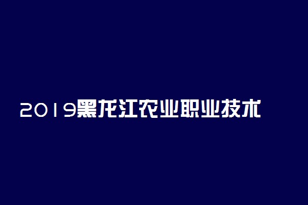2019黑龙江农业职业技术学院各省录取分数线