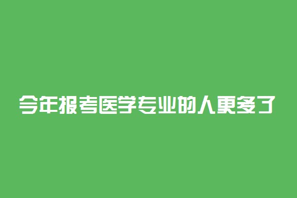 今年报考医学专业的人更多了 医学院分数线远超一本线