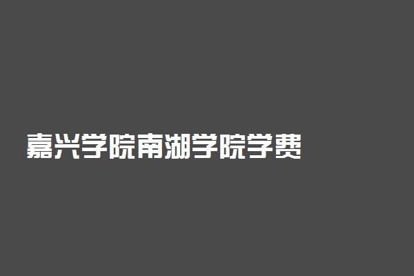 嘉兴学院南湖学院学费