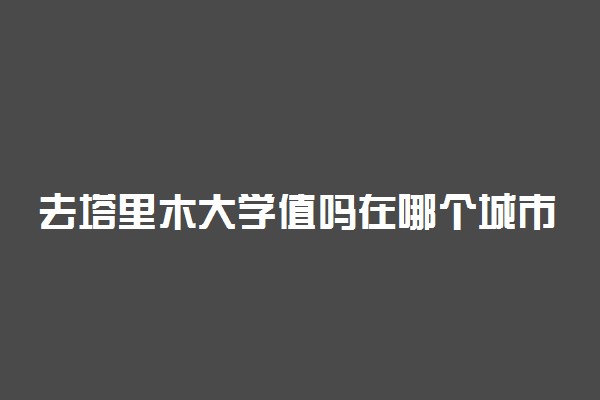 去塔里木大学值吗在哪个城市