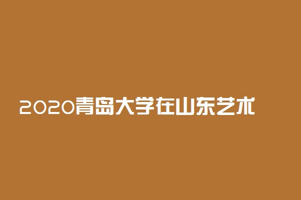 2020青岛大学在山东艺术类提前批录取分数线