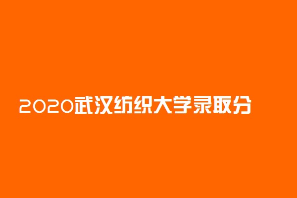 2020武汉纺织大学录取分数线公布