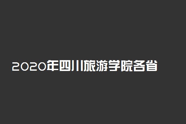 2020年四川旅游学院各省本科录取最低分