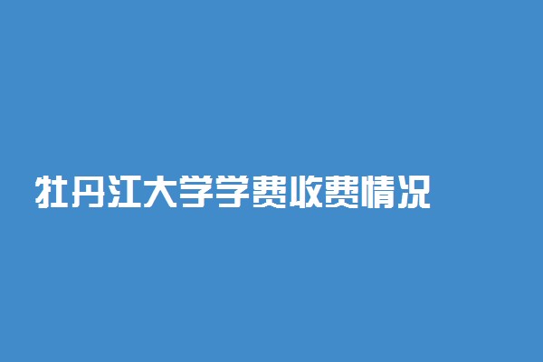 牡丹江大学学费收费情况