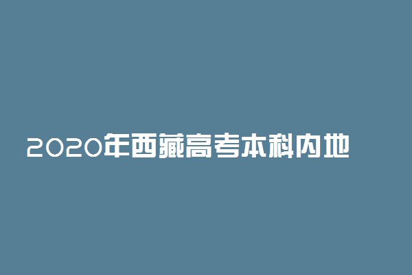 2020年西藏高考本科内地西藏班（校）征集志愿招生计划