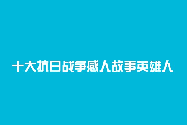 十大抗日战争感人故事英雄人物事迹