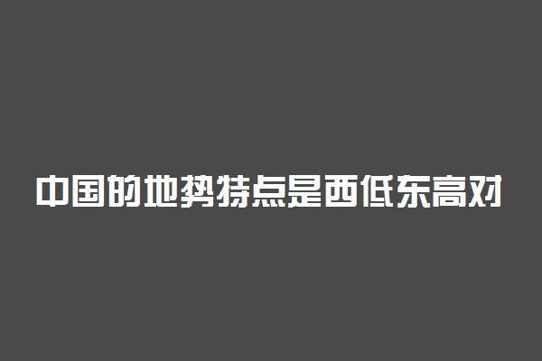 中国的地势特点是西低东高对吗