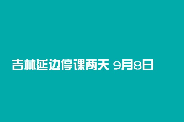 吉林延边停课两天 9月8日、9日全州各学校停课