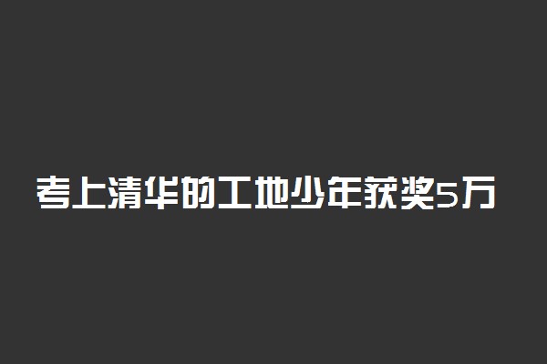 考上清华的工地少年获奖5万 努力终有回报