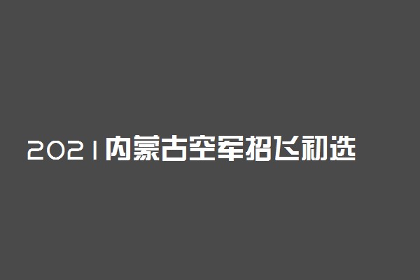 2021内蒙古空军招飞初选检测地点及注意事项