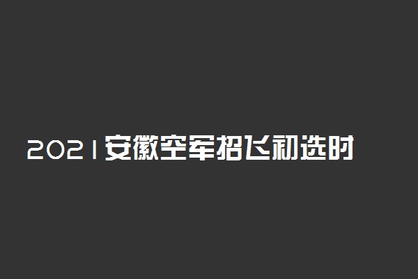 2021安徽空军招飞初选时间安排及地址