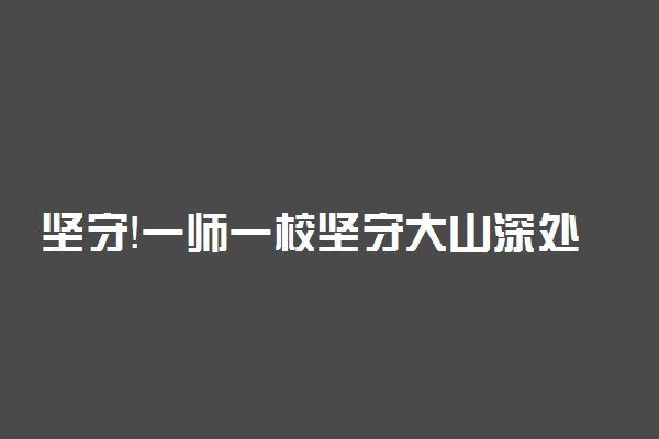 坚守！一师一校坚守大山深处34年