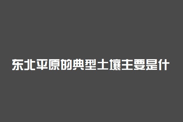 东北平原的典型土壤主要是什么