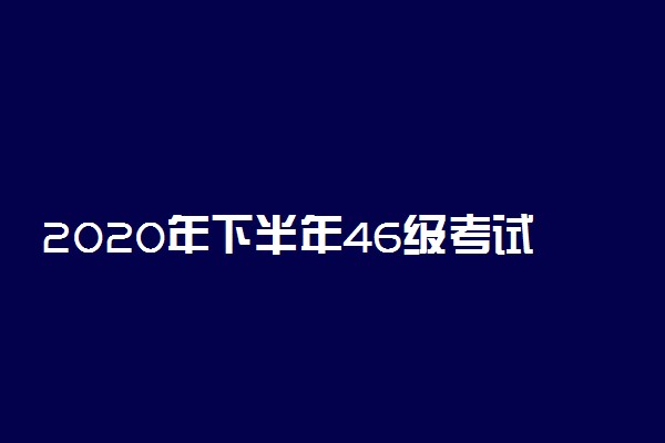 2020年下半年46级考试时间 几月份考试