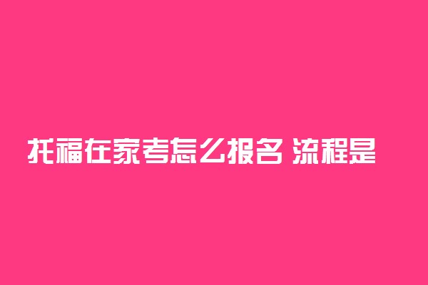 托福在家考怎么报名 流程是什么