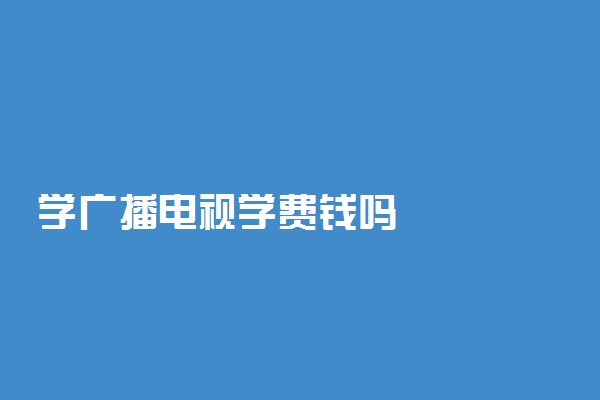 学广播电视学费钱吗